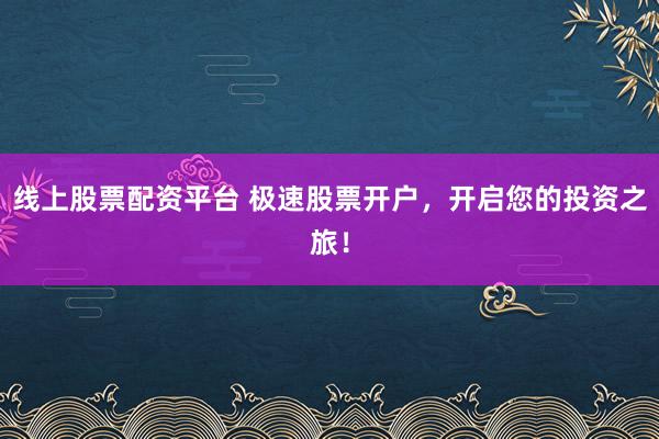 线上股票配资平台 极速股票开户，开启您的投资之旅！