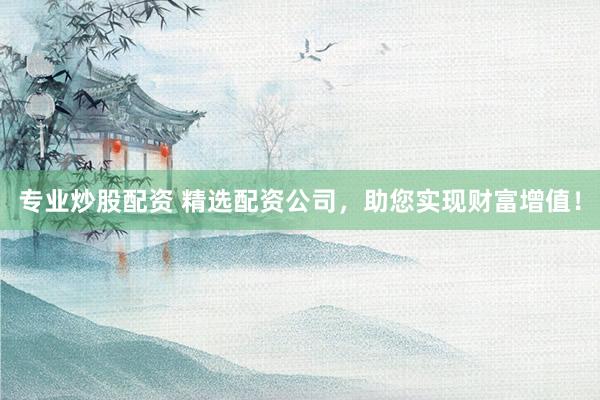 专业炒股配资 精选配资公司，助您实现财富增值！