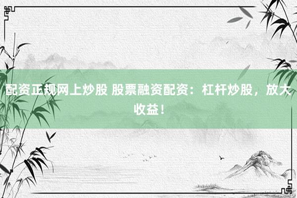配资正规网上炒股 股票融资配资：杠杆炒股，放大收益！