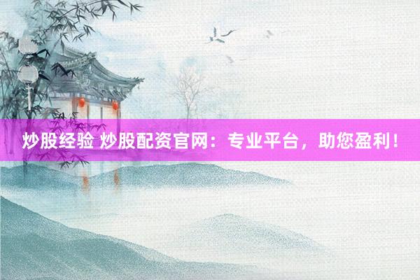 炒股经验 炒股配资官网：专业平台，助您盈利！