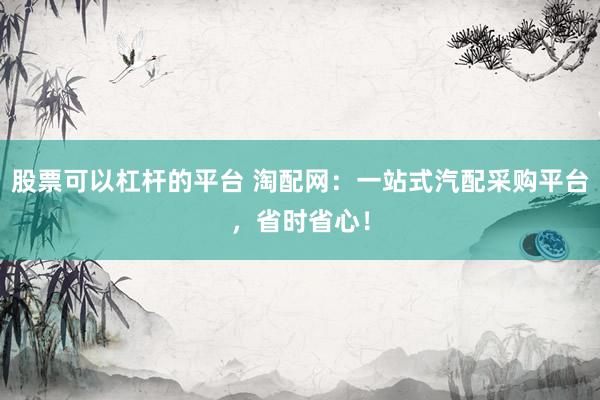 股票可以杠杆的平台 淘配网：一站式汽配采购平台，省时省心！