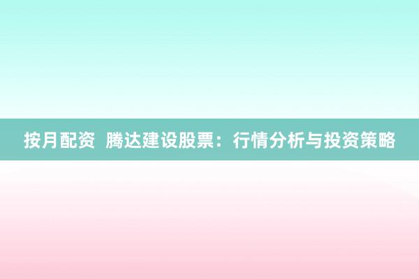 按月配资  腾达建设股票：行情分析与投资策略