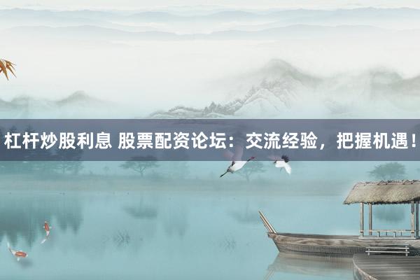 杠杆炒股利息 股票配资论坛：交流经验，把握机遇！
