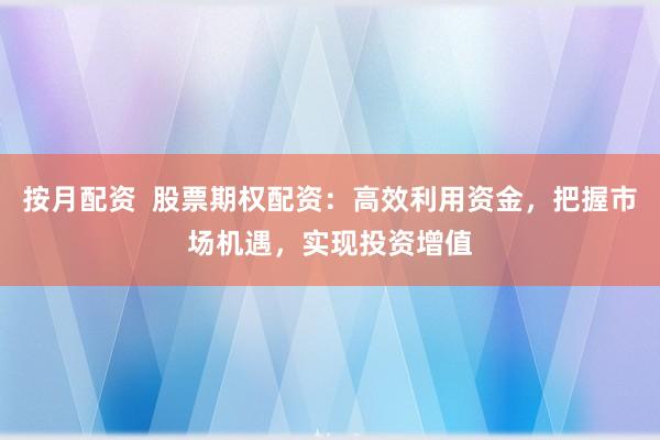 按月配资  股票期权配资：高效利用资金，把握市场机遇，实现投资增值