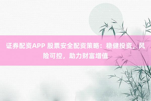证券配资APP 股票安全配资策略：稳健投资，风险可控，助力财富增值