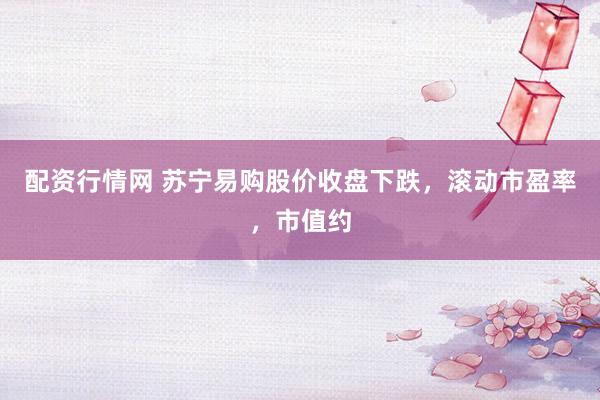 配资行情网 苏宁易购股价收盘下跌，滚动市盈率，市值约