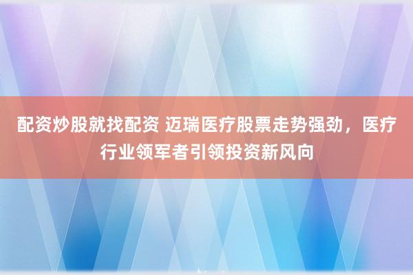 配资炒股就找配资 迈瑞医疗股票走势强劲，医疗行业领军者引领投资新风向