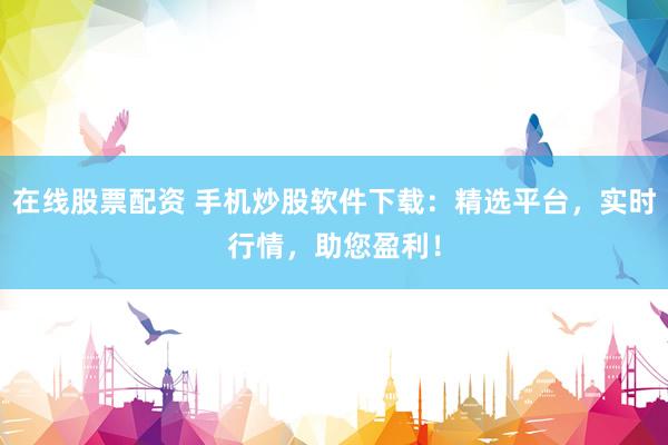 在线股票配资 手机炒股软件下载：精选平台，实时行情，助您盈利！