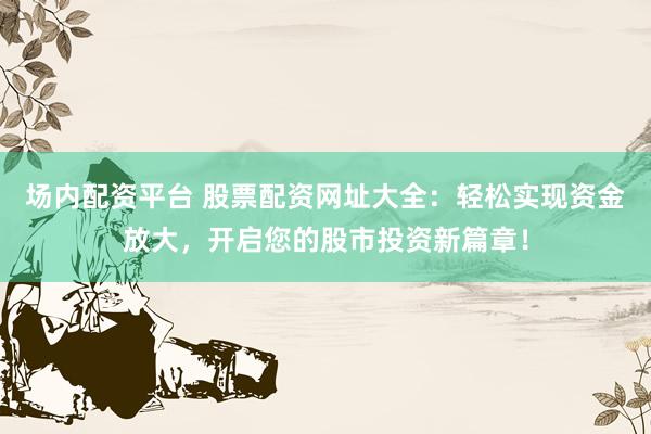 场内配资平台 股票配资网址大全：轻松实现资金放大，开启您的股市投资新篇章！