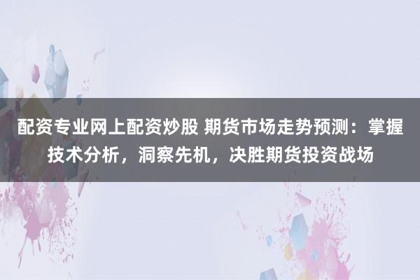 配资专业网上配资炒股 期货市场走势预测：掌握技术分析，洞察先机，决胜期货投资战场