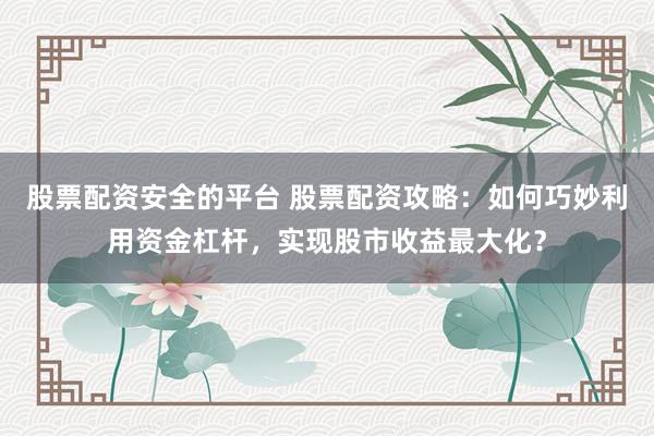 股票配资安全的平台 股票配资攻略：如何巧妙利用资金杠杆，实现股市收益最大化？
