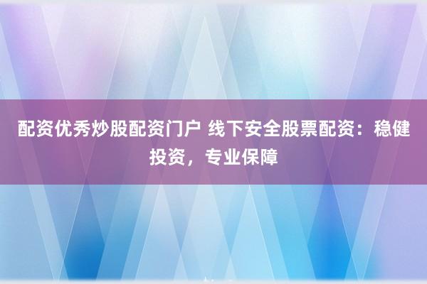 配资优秀炒股配资门户 线下安全股票配资：稳健投资，专业保障