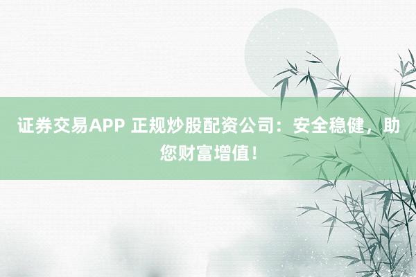 证券交易APP 正规炒股配资公司：安全稳健，助您财富增值！