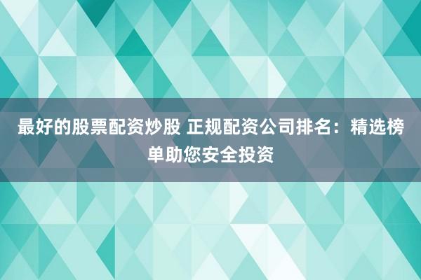 最好的股票配资炒股 正规配资公司排名：精选榜单助您安全投资