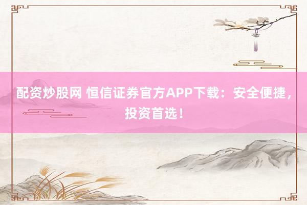 配资炒股网 恒信证券官方APP下载：安全便捷，投资首选！