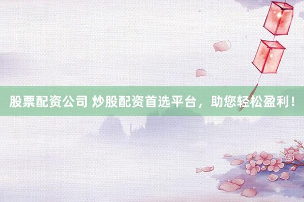 股票配资公司 炒股配资首选平台，助您轻松盈利！