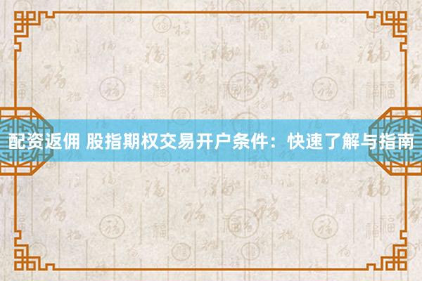 配资返佣 股指期权交易开户条件：快速了解与指南