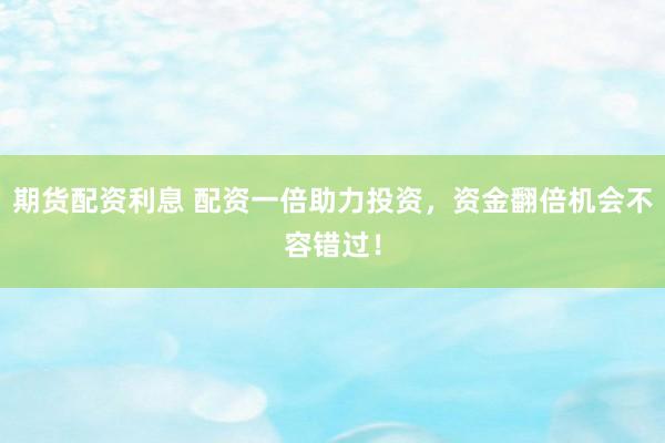 期货配资利息 配资一倍助力投资，资金翻倍机会不容错过！