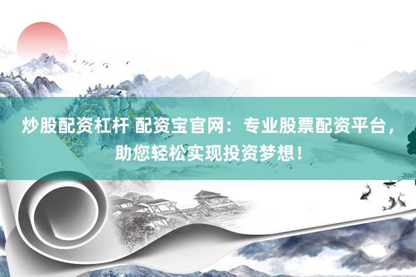 炒股配资杠杆 配资宝官网：专业股票配资平台，助您轻松实现投资梦想！