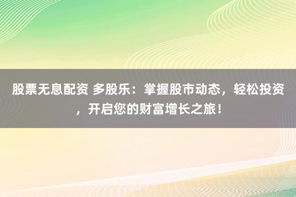 股票无息配资 多股乐：掌握股市动态，轻松投资，开启您的财富增长之旅！