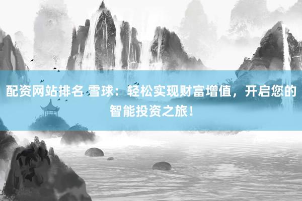配资网站排名 雪球：轻松实现财富增值，开启您的智能投资之旅！