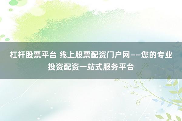 杠杆股票平台 线上股票配资门户网——您的专业投资配资一站式服务平台