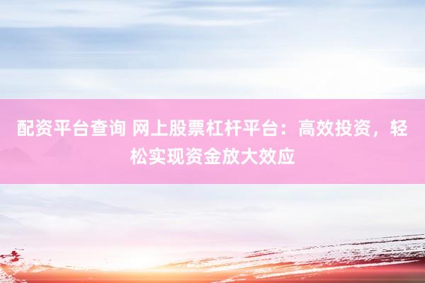 配资平台查询 网上股票杠杆平台：高效投资，轻松实现资金放大效应