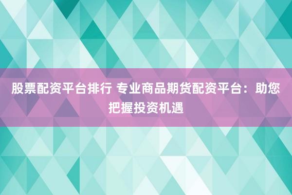 股票配资平台排行 专业商品期货配资平台：助您把握投资机遇