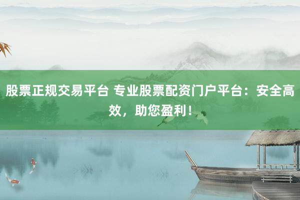 股票正规交易平台 专业股票配资门户平台：安全高效，助您盈利！