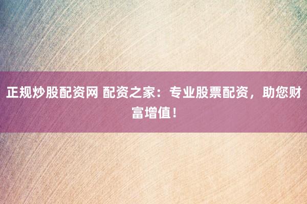 正规炒股配资网 配资之家：专业股票配资，助您财富增值！