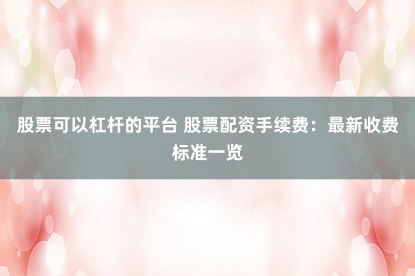 股票可以杠杆的平台 股票配资手续费：最新收费标准一览