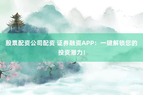 股票配资公司配资 证券融资APP：一键解锁您的投资潜力！