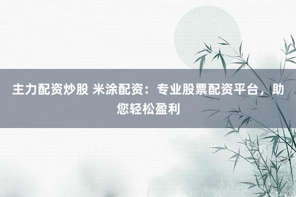 主力配资炒股 米涂配资：专业股票配资平台，助您轻松盈利