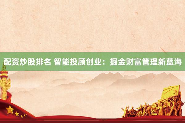 配资炒股排名 智能投顾创业：掘金财富管理新蓝海