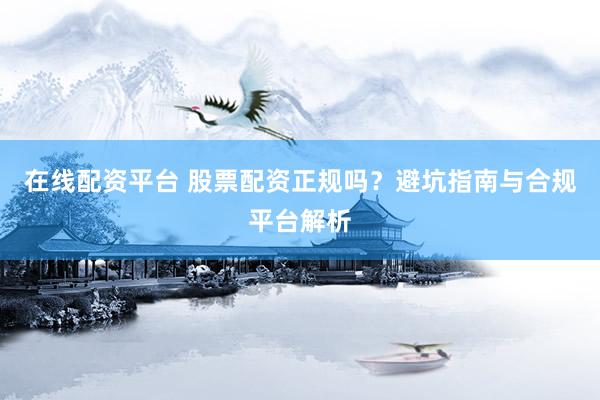 在线配资平台 股票配资正规吗？避坑指南与合规平台解析
