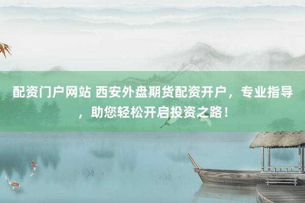 配资门户网站 西安外盘期货配资开户，专业指导，助您轻松开启投资之路！