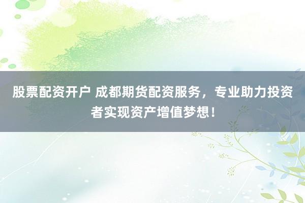 股票配资开户 成都期货配资服务，专业助力投资者实现资产增值梦想！