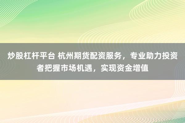 炒股杠杆平台 杭州期货配资服务，专业助力投资者把握市场机遇，实现资金增值