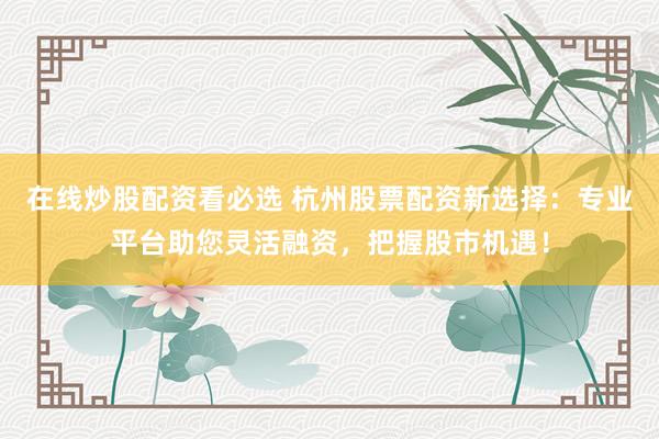在线炒股配资看必选 杭州股票配资新选择：专业平台助您灵活融资，把握股市机遇！
