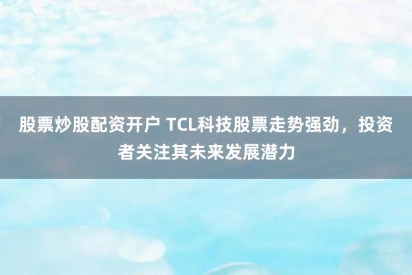 股票炒股配资开户 TCL科技股票走势强劲，投资者关注其未来发展潜力
