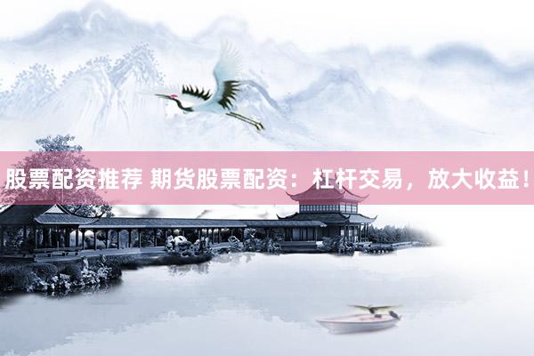 股票配资推荐 期货股票配资：杠杆交易，放大收益！