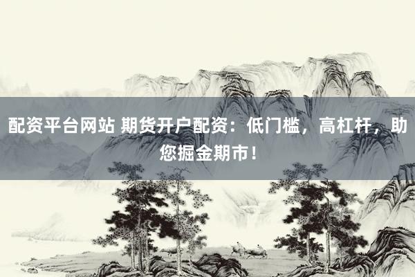 配资平台网站 期货开户配资：低门槛，高杠杆，助您掘金期市！