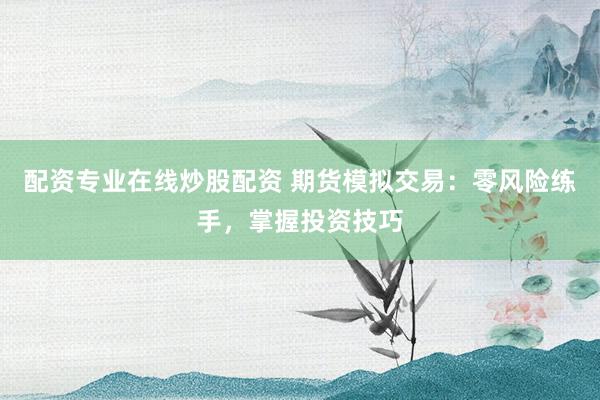 配资专业在线炒股配资 期货模拟交易：零风险练手，掌握投资技巧
