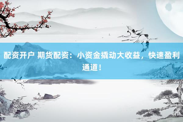 配资开户 期货配资：小资金撬动大收益，快速盈利通道！