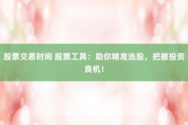 股票交易时间 股票工具：助你精准选股，把握投资良机！