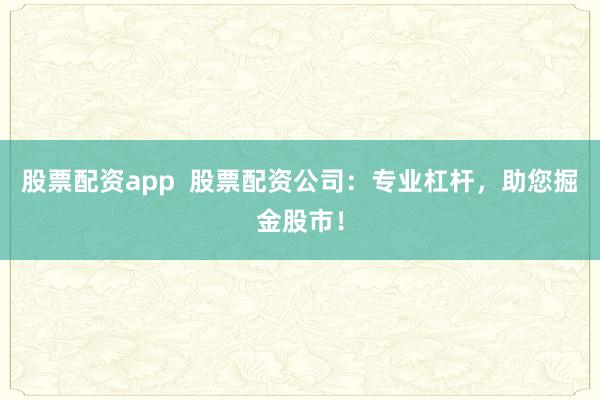 股票配资app  股票配资公司：专业杠杆，助您掘金股市！