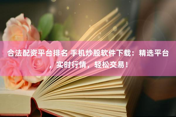 合法配资平台排名 手机炒股软件下载：精选平台，实时行情，轻松交易！