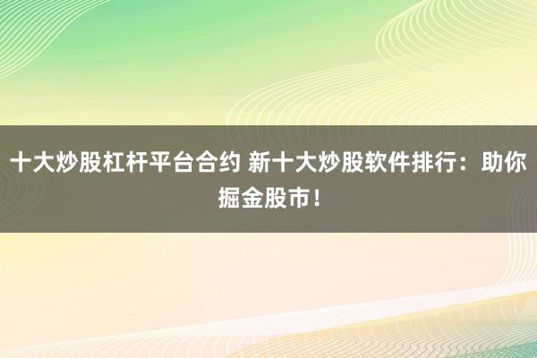 十大炒股杠杆平台合约 新十大炒股软件排行：助你掘金股市！