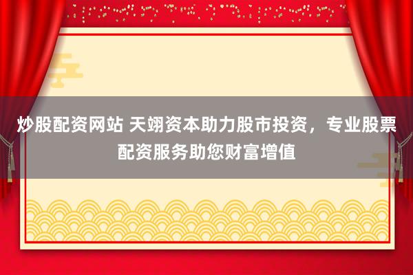 炒股配资网站 天翊资本助力股市投资，专业股票配资服务助您财富增值