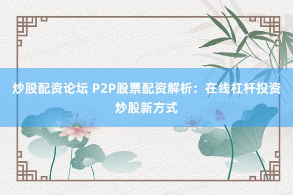 炒股配资论坛 P2P股票配资解析：在线杠杆投资炒股新方式